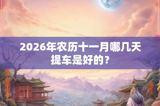 2026年农历十一月哪几天提车是好的？