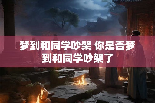 梦到和同学吵架 你是否梦到和同学吵架了