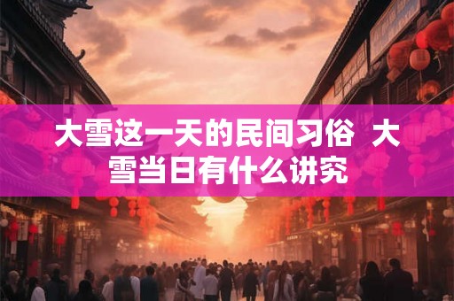大雪这一天的民间习俗  大雪当日有什么讲究