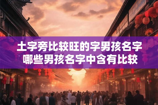 土字旁比较旺的字男孩名字 哪些男孩名字中含有比较旺的土字旁