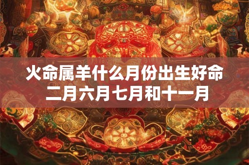 火命属羊什么月份出生好命 二月六月七月和十一月