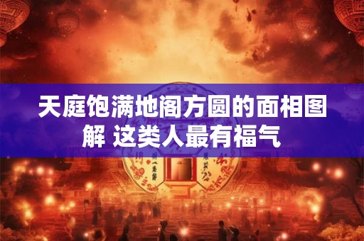 天庭饱满地阁方圆的面相图解 这类人最有福气
