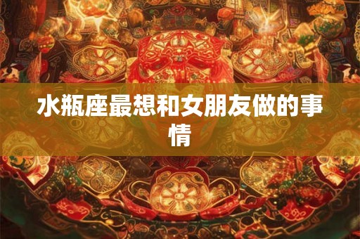 水瓶座最想和女朋友做的事情
