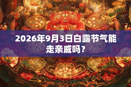 2026年9月3日白露节气能走亲戚吗？