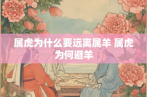 属虎为什么要远离属羊 属虎为何避羊 属虎为什么要远离属羊 属虎为何避羊