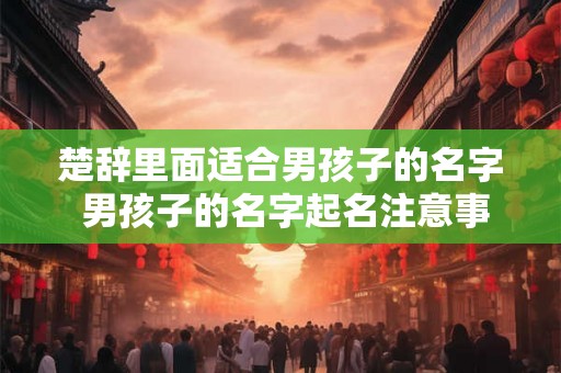 楚辞里面适合男孩子的名字 男孩子的名字起名注意事项