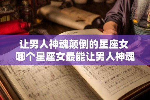 让男人神魂颠倒的星座女 哪个星座女最能让男人神魂颠倒