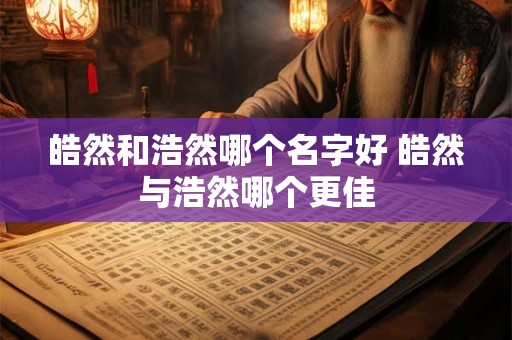 皓然和浩然哪个名字好 皓然与浩然哪个更佳 皓然和浩然哪个名字好 皓然与浩然哪个更佳