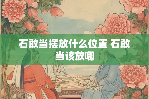石敢当摆放什么位置 石敢当该放哪