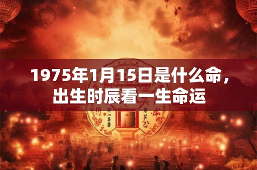 1975年1月15日是什么命，出生时辰看一生命运