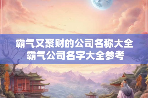 霸气又聚财的公司名称大全 霸气公司名字大全参考 霸气又聚财的公司名称大全 霸气公司名字大全参考