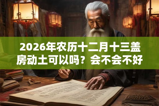2026年农历十二月十三盖房动土可以吗？会不会不好？