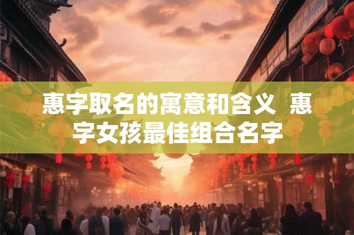 惠字取名的寓意和含义  惠字女孩最佳组合名字