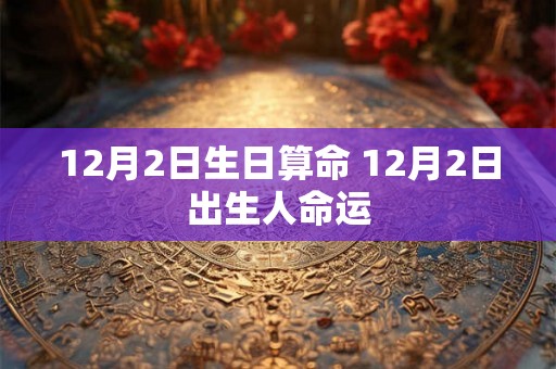 12月2日生日算命 12月2日出生人命运 12月2日生日算命 12月2日出生人命运