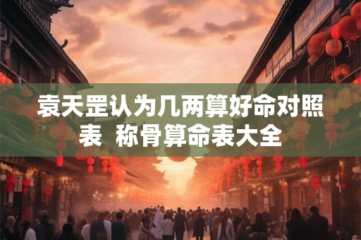 袁天罡认为几两算好命对照表  称骨算命表大全