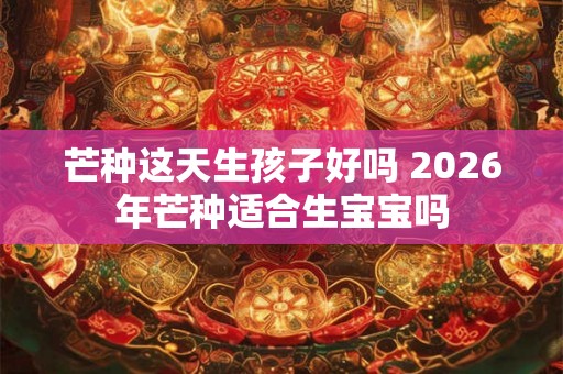 芒种这天生孩子好吗 2026年芒种适合生宝宝吗