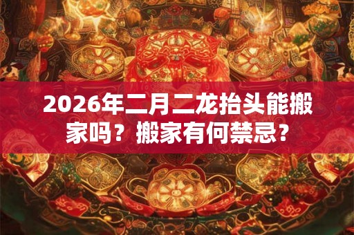 2026年二月二龙抬头能搬家吗？搬家有何禁忌？