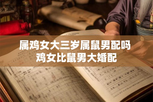 属鸡女大三岁属鼠男配吗 鸡女比鼠男大婚配