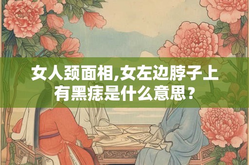 女人颈面相,女左边脖子上有黑痣是什么意思? 女人颈面相,女左边脖子上有黑痣是什么意思?