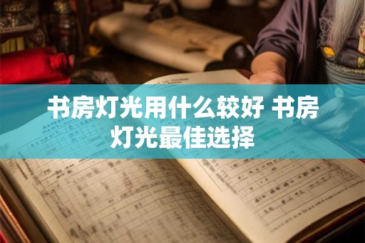 书房灯光用什么较好 书房灯光最佳选择