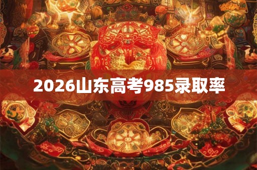2026山东高考985录取率