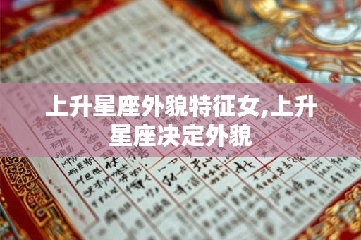 上升星座外貌特征女,上升星座决定外貌 上升星座外貌特征女,上升星座决定外貌