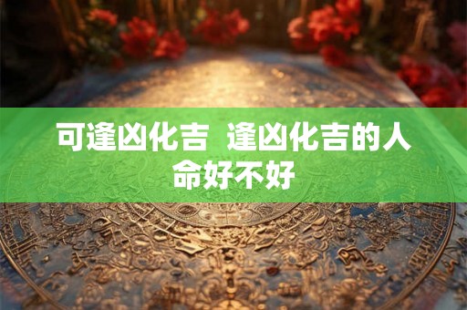 可逢凶化吉 逢凶化吉的人命好不好 可逢凶化吉 逢凶化吉的人命好不好