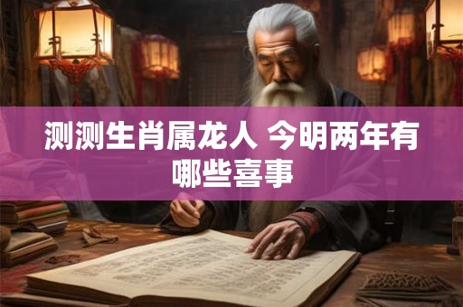 测测生肖属龙人 今明两年有哪些喜事