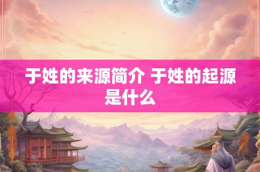 于姓的来源简介 于姓的起源是什么