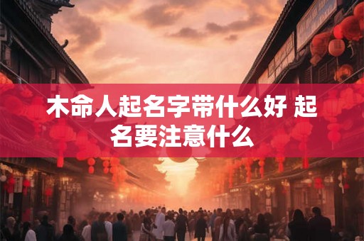木命人起名字带什么好 起名要注意什么
