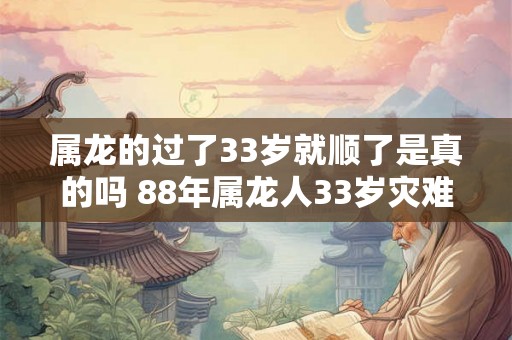 属龙的过了33岁就顺了是真的吗 88年属龙人33岁灾难怎么避2026