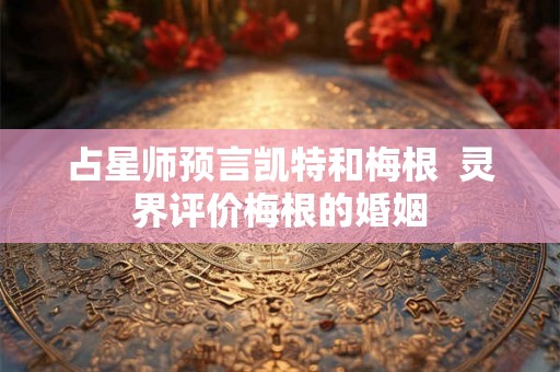 占星师预言凯特和梅根  灵界评价梅根的婚姻