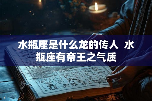 水瓶座是什么龙的传人  水瓶座有帝王之气质