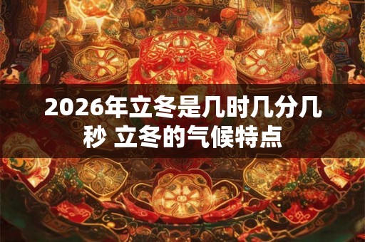 2026年立冬是几时几分几秒 立冬的气候特点 2026年立冬是几时几分几秒 立冬的气候特点