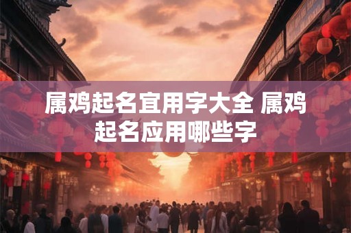 属鸡起名宜用字大全 属鸡起名应用哪些字