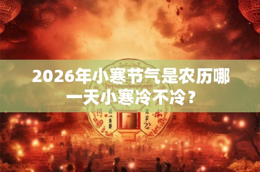 2026年小寒节气是农历哪一天小寒冷不冷? 2026年小寒节气是农历哪一天小寒冷不冷?