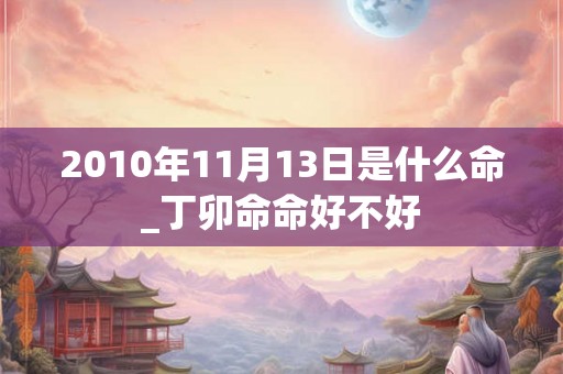 2010年11月13日是什么命_丁卯命命好不好