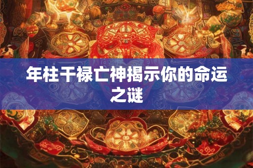年柱干禄亡神揭示你的命运之谜 年柱干禄亡神揭示你的命运之谜