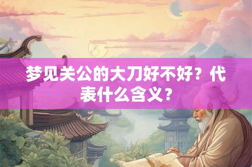 梦见关公的大刀好不好？代表什么含义？