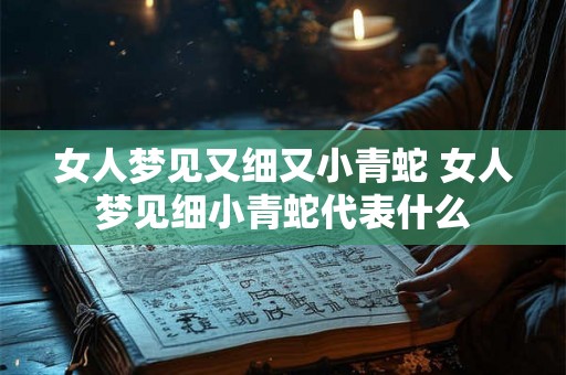 女人梦见又细又小青蛇 女人梦见细小青蛇代表什么