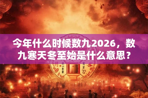今年什么时候数九2026,数九寒天冬至始是什么意思? 今年什么时候数九2026,数九寒天冬至始是什么意思?