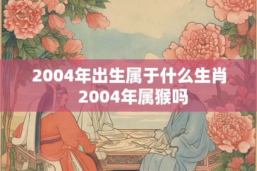 2004年出生属于什么生肖  2004年属猴吗