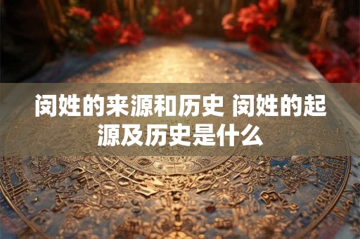 闵姓的来源和历史 闵姓的起源及历史是什么