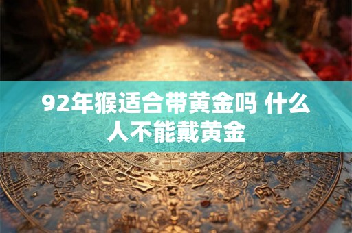 92年猴适合带黄金吗 什么人不能戴黄金 92年猴适合带黄金吗 什么人不能戴黄金