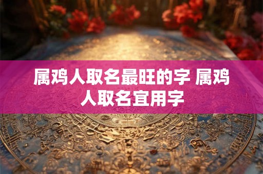 属鸡人取名最旺的字 属鸡人取名宜用字