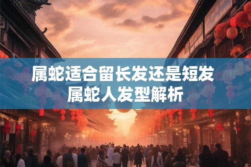 属蛇适合留长发还是短发 属蛇人发型解析