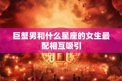 巨蟹男和什么星座的女生最配相互吸引