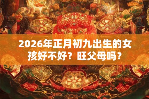 2026年正月初九出生的女孩好不好？旺父母吗？
