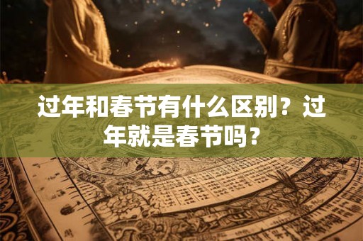 过年和春节有什么区别？过年就是春节吗？