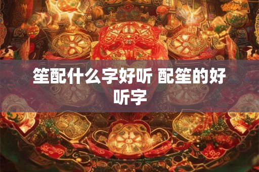 笙配什么字好听 配笙的好听字 笙配什么字好听 配笙的好听字